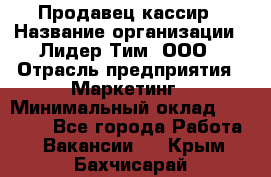 Продавец-кассир › Название организации ­ Лидер Тим, ООО › Отрасль предприятия ­ Маркетинг › Минимальный оклад ­ 38 000 - Все города Работа » Вакансии   . Крым,Бахчисарай